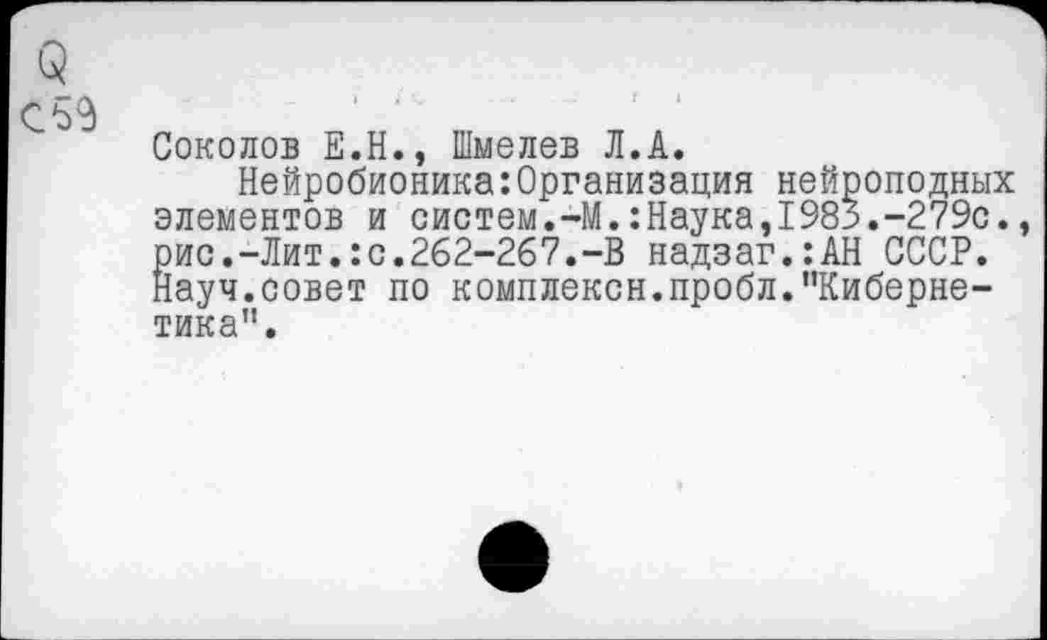 ﻿Соколов Е.Н., Шмелев Л.А.
Нейробионика:Организация нейроподных элементов и систем.-М.:Наука,1983.-279с. рис.-Лит.:с.262-267.-В надзаг.:АН СССР. Науч.совет по комплексн.пробл.’’Кибернетика".